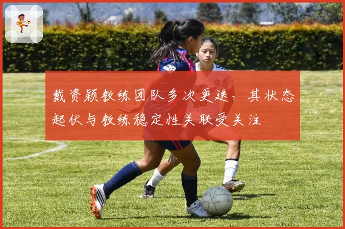 戴资颖教练团队多次更迭,其状态起伏与教练稳定性关联受关注