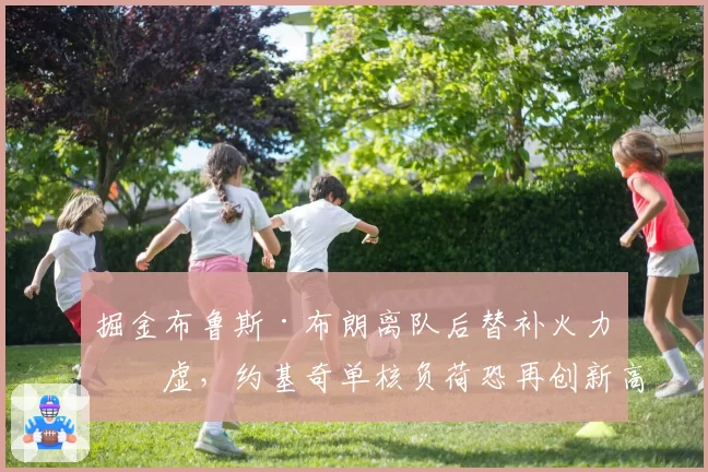 掘金布鲁斯·布朗离队后替补火力空虚，约基奇单核负荷恐再创新高