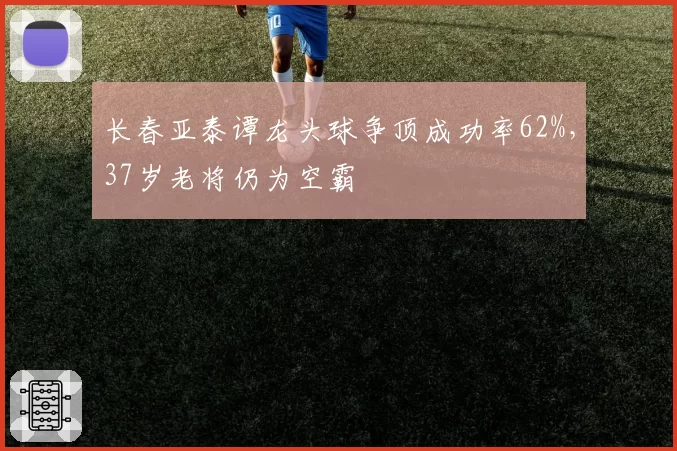 长春亚泰谭龙头球争顶成功率62%，37岁老将仍为空霸