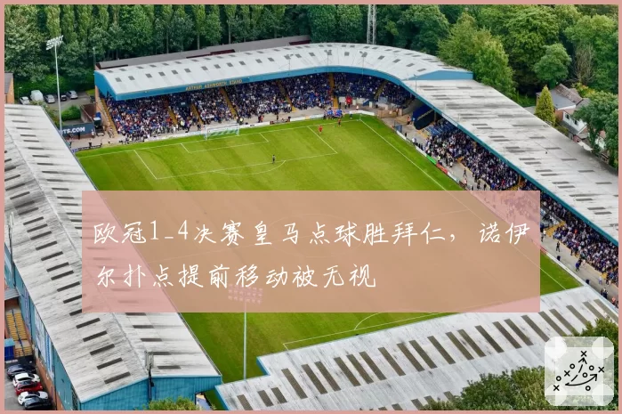 欧冠1_4决赛皇马点球胜拜仁,诺伊尔扑点提前移动被无视