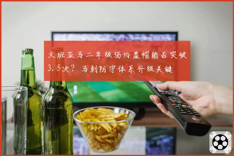 文班亚马二年级场均盖帽能否突破3.5次？马刺防守体系升级关键