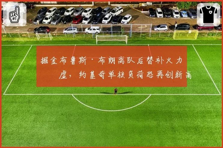 掘金布鲁斯·布朗离队后替补火力空虚，约基奇单核负荷恐再创新高