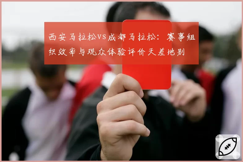 西安马拉松vs成都马拉松：赛事组织效率与观众体验评价天差地别