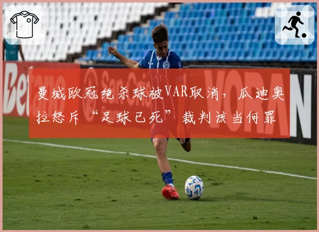曼城欧冠绝杀球被VAR取消，瓜迪奥拉怒斥“足球已死”裁判该当何罪？