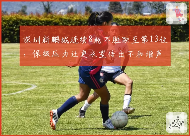 深圳新鹏城连续8轮不胜跌至第13位,保级压力让更衣室传出不和谐声音
