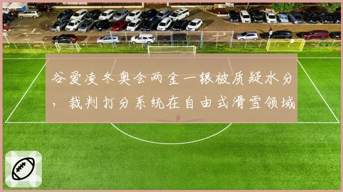 谷爱凌冬奥会两金一银被质疑水分,裁判打分系统在自由式滑雪领域遭吐槽