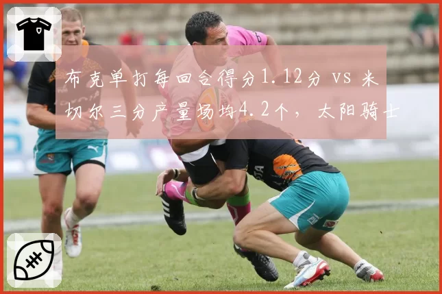 布克单打每回合得分1.12分 vs 米切尔三分产量场均4.2个，太阳骑士得分后卫火力对决