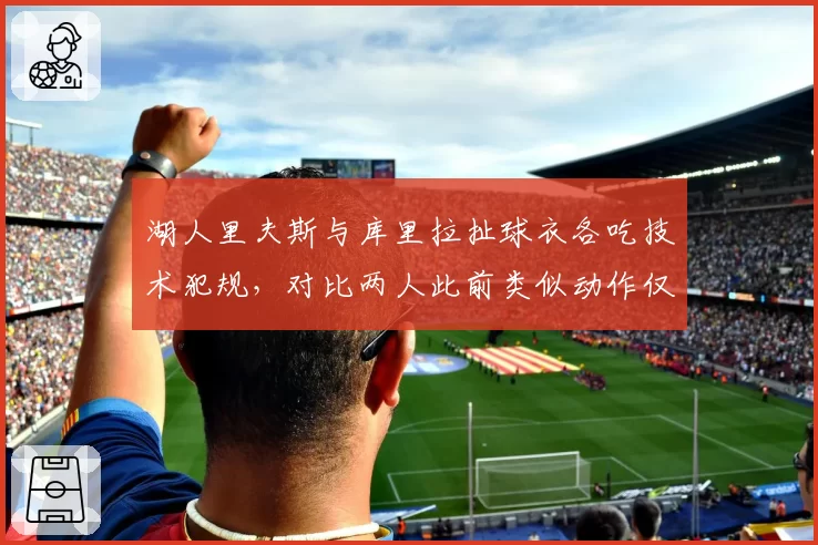 湖人里夫斯与库里拉扯球衣各吃技术犯规,对比两人此前类似动作仅判普通犯规