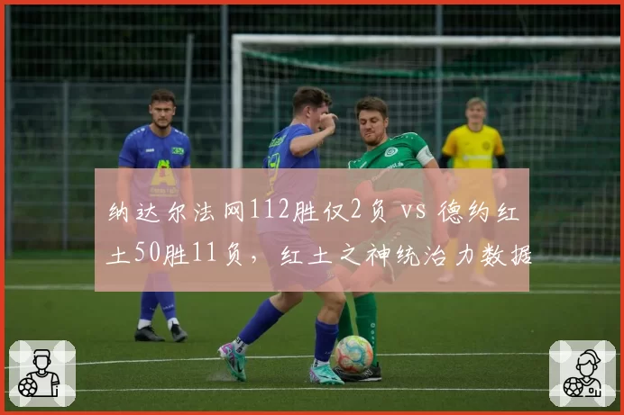 纳达尔法网112胜仅2负 vs 德约红土50胜11负，红土之神统治力数据碾压