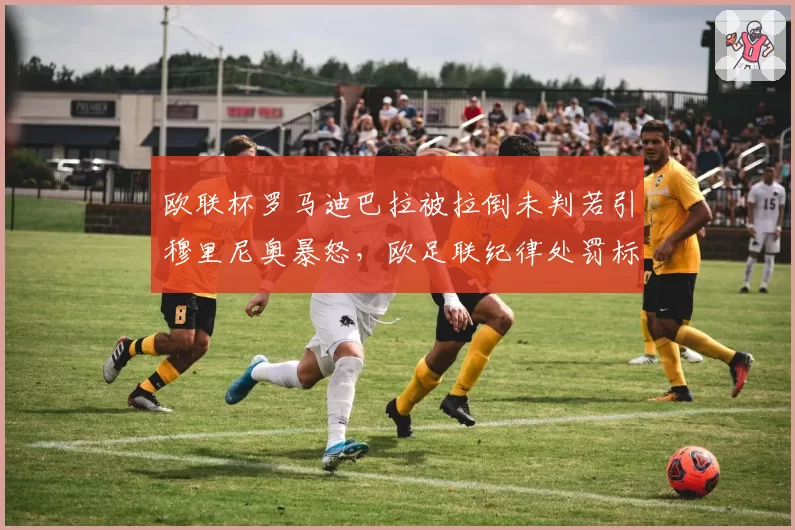 欧联杯罗马迪巴拉被拉倒未判若引穆里尼奥暴怒，欧足联纪律处罚标准或受质疑