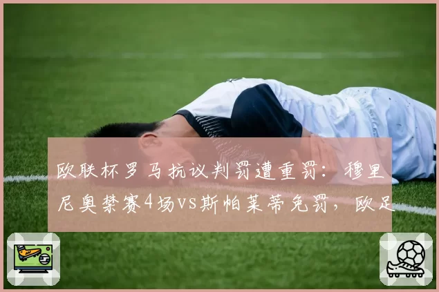 欧联杯罗马抗议判罚遭重罚：穆里尼奥禁赛4场vs斯帕莱蒂免罚，欧足联区别对待