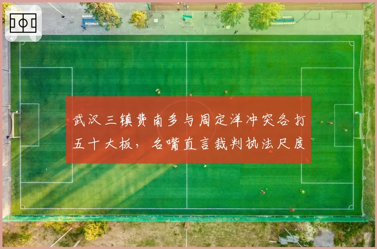 武汉三镇费南多与周定洋冲突各打五十大板,名嘴直言裁判执法尺度双标