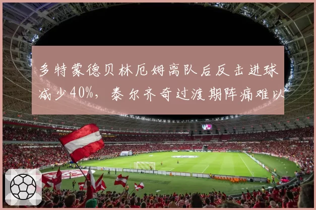多特蒙德贝林厄姆离队后反击进球减少40%，泰尔齐奇过渡期阵痛难以避免