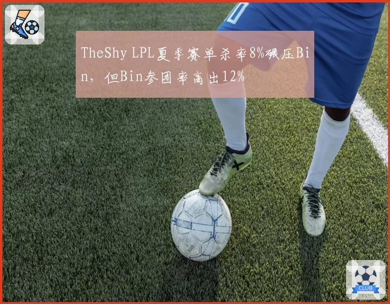 TheShy LPL夏季赛单杀率8%碾压Bin,但Bin参团率高出12%