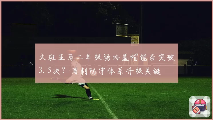 文班亚马二年级场均盖帽能否突破3.5次？马刺防守体系升级关键