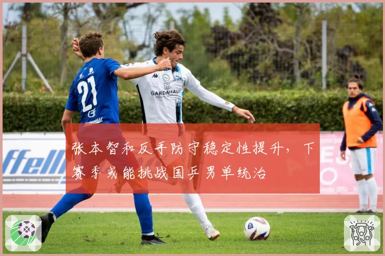 张本智和反手防守稳定性提升,下赛季或能挑战国乒男单统治