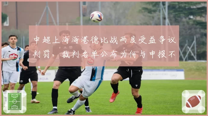 中超上海海港德比战两度受益争议判罚,裁判名单公布为何与申报不符?