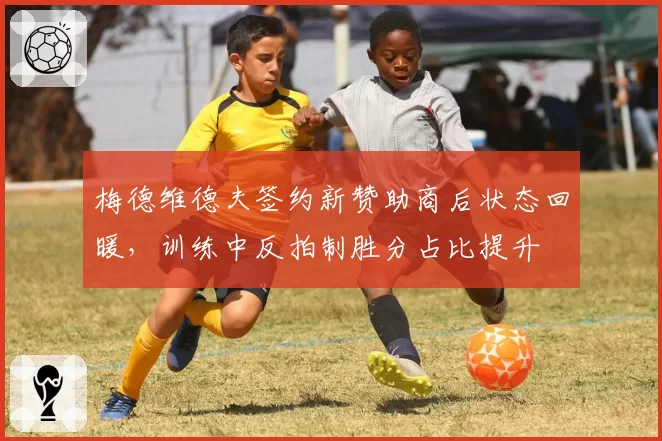 梅德维德夫签约新赞助商后状态回暖,训练中反拍制胜分占比提升