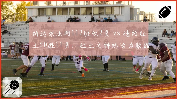 纳达尔法网112胜仅2负 vs 德约红土50胜11负，红土之神统治力数据碾压