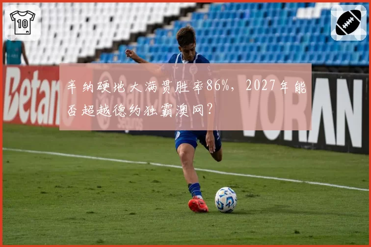 辛纳硬地大满贯胜率86%，2027年能否超越德约独霸澳网？