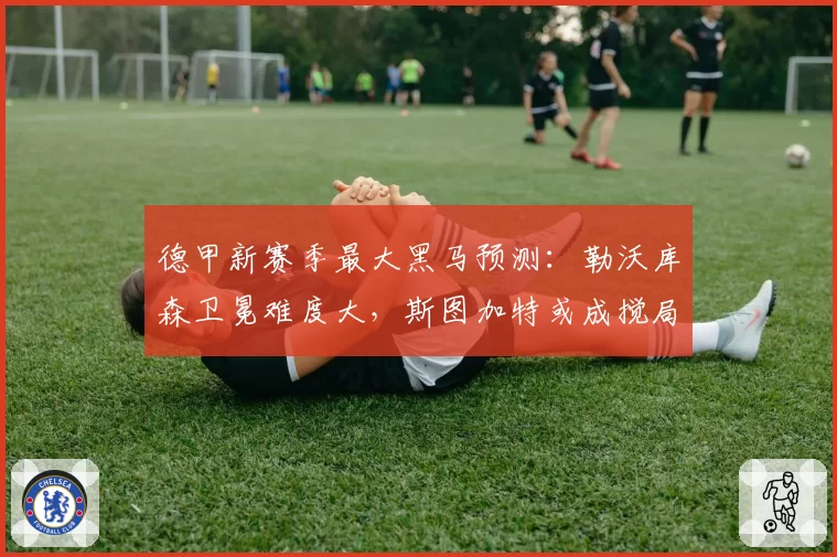 德甲新赛季最大黑马预测：勒沃库森卫冕难度大，斯图加特或成搅局者