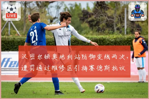 汉密尔顿奥地利站防御变线两次,遭罚通过维修区引梅赛德斯抗议