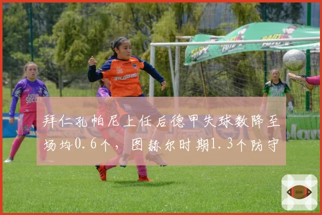 拜仁孔帕尼上任后德甲失球数降至场均0.6个，图赫尔时期1.3个防守质变显著