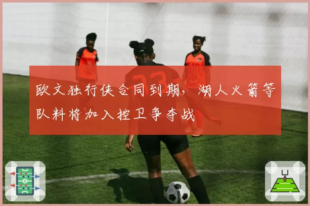 欧文独行侠合同到期,湖人火箭等队料将加入控卫争夺战