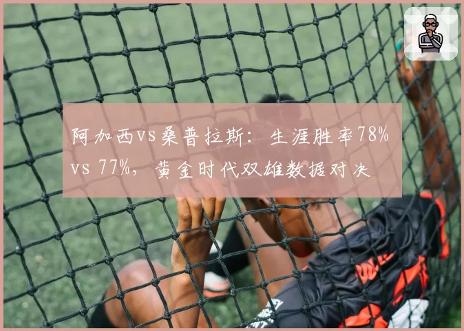 阿加西vs桑普拉斯:生涯胜率78% vs 77%,黄金时代双雄数据对决