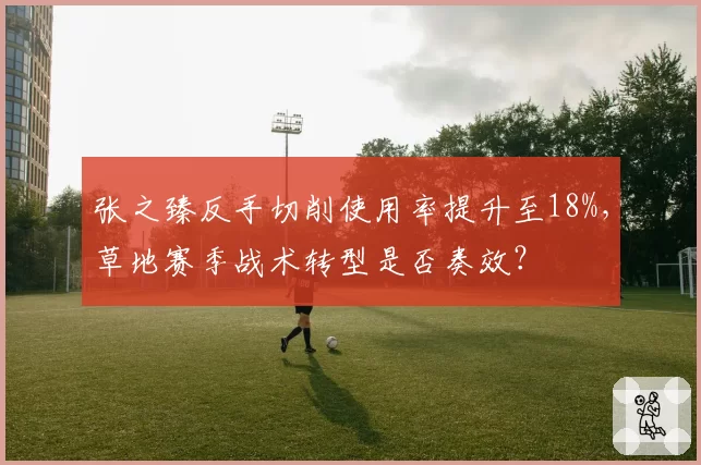 张之臻反手切削使用率提升至18%,草地赛季战术转型是否奏效?