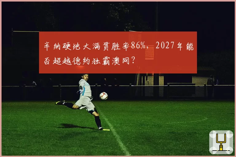 辛纳硬地大满贯胜率86%，2027年能否超越德约独霸澳网？