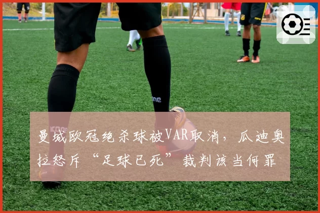 曼城欧冠绝杀球被VAR取消，瓜迪奥拉怒斥“足球已死”裁判该当何罪？