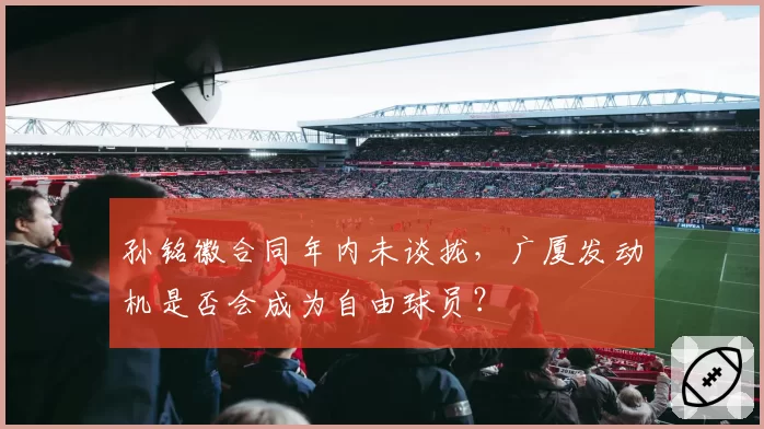 孙铭徽合同年内未谈拢，广厦发动机是否会成为自由球员？