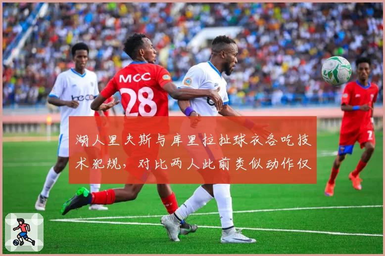 湖人里夫斯与库里拉扯球衣各吃技术犯规,对比两人此前类似动作仅判普通犯规