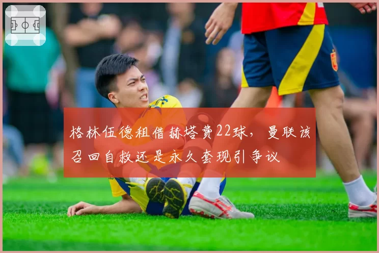 格林伍德租借赫塔费22球,曼联该召回自救还是永久套现引争议