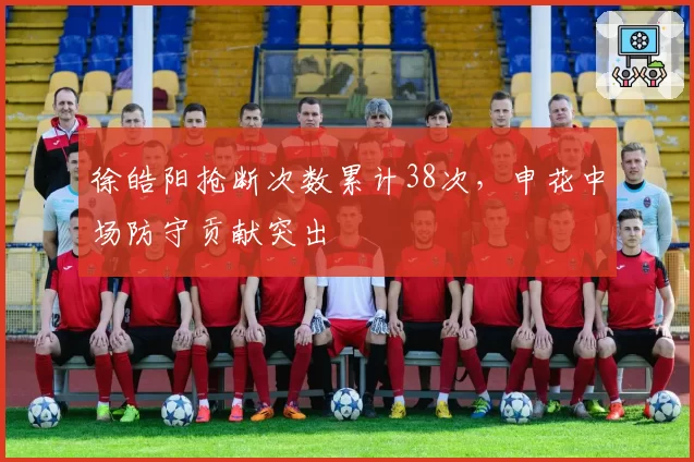 徐皓阳抢断次数累计38次,申花中场防守贡献突出