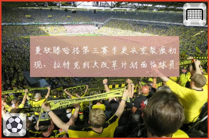 曼联滕哈格第三赛季更衣室裂痕初现，拉特克利夫改革计划面临球员抵制