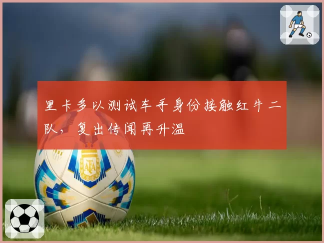 里卡多以测试车手身份接触红牛二队，复出传闻再升温