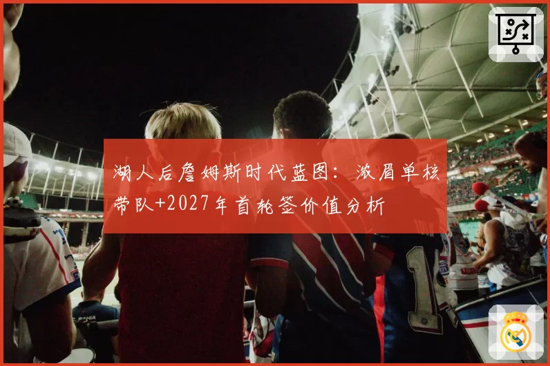 湖人后詹姆斯时代蓝图：浓眉单核带队+2027年首轮签价值分析