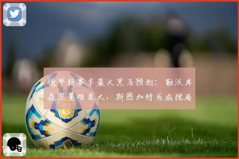 德甲新赛季最大黑马预测：勒沃库森卫冕难度大，斯图加特或成搅局者
