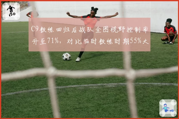 C9教练回归后战队全图视野控制率升至71%，对比临时教练时期55%大幅反弹