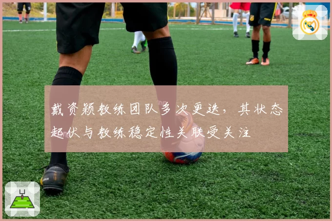 戴资颖教练团队多次更迭,其状态起伏与教练稳定性关联受关注