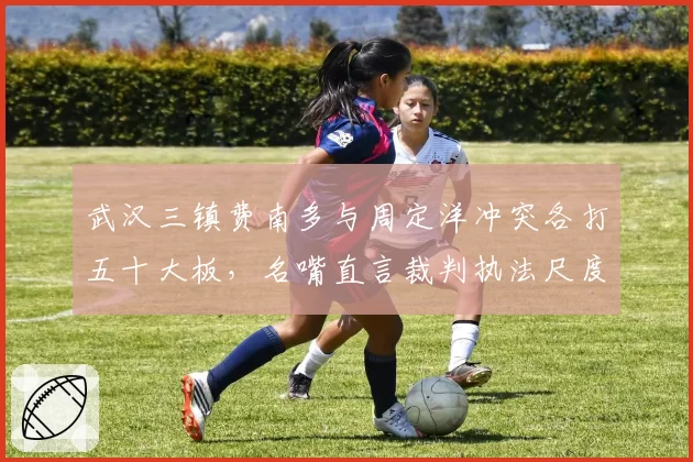 武汉三镇费南多与周定洋冲突各打五十大板,名嘴直言裁判执法尺度双标