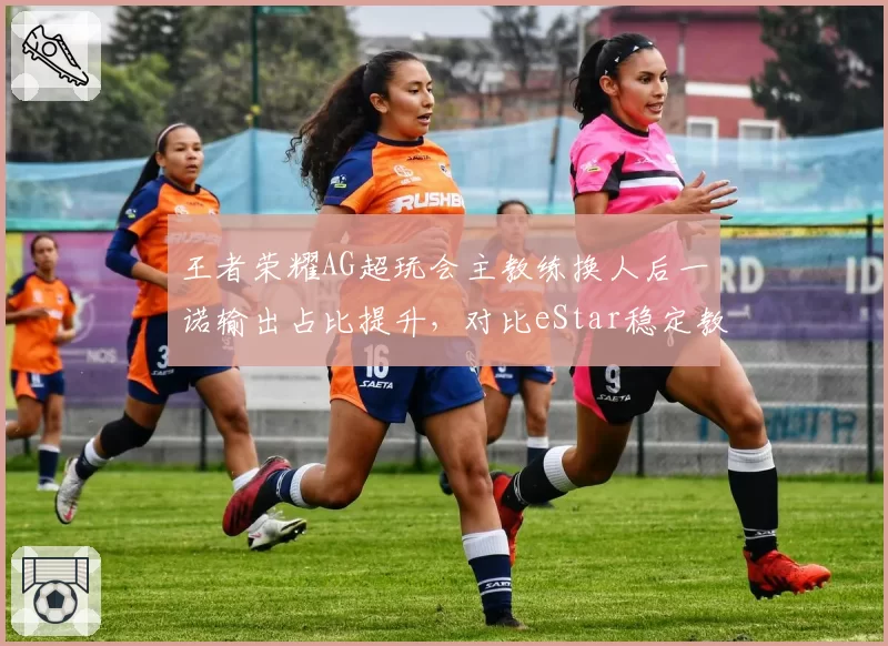 王者荣耀AG超玩会主教练换人后一诺输出占比提升，对比eStar稳定教练组花海数据下滑