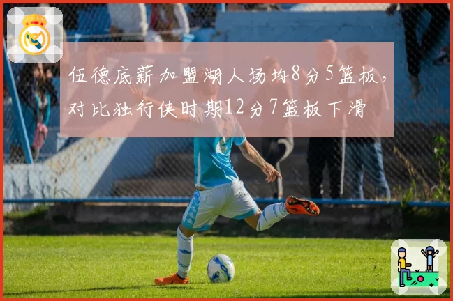 伍德底薪加盟湖人场均8分5篮板,对比独行侠时期12分7篮板下滑